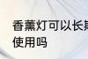香薰灯可以长期使用吗 香薰灯能长期使用吗