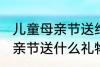 儿童母亲节送给妈妈的礼物 小朋友母亲节送什么礼物好