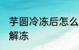 芋圆冷冻后怎么解冻 芋圆冷冻后如何解冻