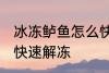 冰冻鲈鱼怎么快速解冻 冰冻鲈鱼如何快速解冻
