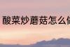 酸菜炒蘑菇怎么做 酸菜炒蘑菇的做法