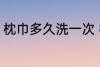 枕巾多久洗一次 枕巾什么时候洗一次
