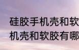 硅胶手机壳和软胶有什么区别 硅胶手机壳和软胶有哪些不同