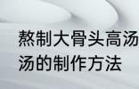 熬制大骨头高汤的做法 熬制大骨头高汤的制作方法
