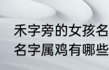禾字旁的女孩名字属鸡 禾字旁的女孩名字属鸡有哪些