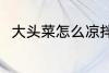 大头菜怎么凉拌 凉拌大头菜的做法