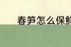 春笋怎么保鲜 春笋的保鲜技巧