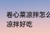 卷心菜凉拌怎么做好吃 怎么做卷心菜凉拌好吃