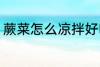 蕨菜怎么凉拌好吃 蕨菜如何凉拌好吃