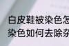 白皮鞋被染色怎样去除杂色 白皮鞋被染色如何去除杂色