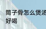 筒子骨怎么煲汤才好喝 筒骨如何炖汤好喝