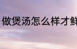 做煲汤怎么样才鲜 鲜竹荪煲汤怎么做