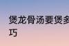 煲龙骨汤要煲多久才香 煲龙骨汤的技巧