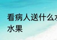 看病人送什么水果吉利 看病人送哪些水果