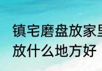 镇宅磨盘放家里什么地方好 镇宅石磨放什么地方好