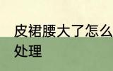 皮裙腰大了怎么处理 皮裙腰大了怎样处理