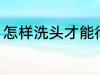 怎样洗头才能彻底洗干净 洗头的方法