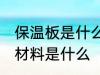 保温板是什么材料做的 制作保温板的材料是什么