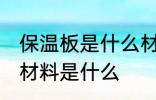 保温板是什么材料做的 制作保温板的材料是什么