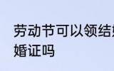 劳动节可以领结婚证吗 劳动节能领结婚证吗