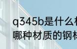 q345b是什么材质的钢材 q345b是哪种材质的钢材