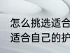 怎么挑选适合自己的护肤品 如何挑选适合自己的护肤品