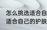 怎么挑选适合自己的护肤品 如何挑选适合自己的护肤品