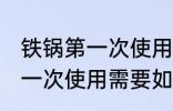 铁锅第一次使用需要怎么清洗 铁锅第一次使用需要如何清洗