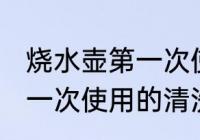 烧水壶第一次使用如何清洗 烧水壶第一次使用的清洗方法