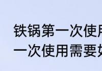 铁锅第一次使用需要怎么清洗 铁锅第一次使用需要如何清洗