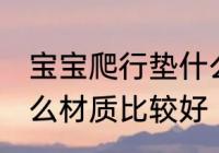 宝宝爬行垫什么材质好 宝宝爬行垫什么材质比较好