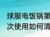 球服电饭锅第一次使用清洗 电饭锅初次使用如何清洗