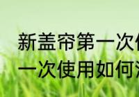 新盖帘第一次使用怎么清洗 新盖帘第一次使用如何清洗