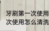 牙刷第一次使用应如何清洗 牙刷第一次使用怎么清洗