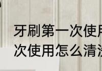 牙刷第一次使用应如何清洗 牙刷第一次使用怎么清洗