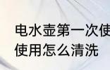 电水壶第一次使用清洗 电水壶第一次使用怎么清洗