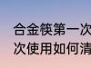 合金筷第一次使用怎清洗 合金筷第一次使用如何清洗