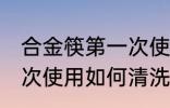 合金筷第一次使用怎清洗 合金筷第一次使用如何清洗