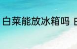 白菜能放冰箱吗 白菜的正确保存方法