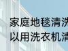 家庭地毯清洗洗衣机方法 家庭地毯可以用洗衣机清洗吗