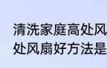 清洗家庭高处风扇好方法 清洗家庭高处风扇好方法是什么
