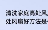 清洗家庭高处风扇好方法 清洗家庭高处风扇好方法是什么