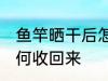 鱼竿晒干后怎么收回来 鱼竿晒干后如何收回来
