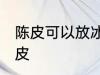 陈皮可以放冰箱吗 能不能冰箱保存陈皮