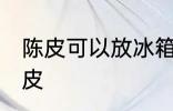 陈皮可以放冰箱吗 能不能冰箱保存陈皮