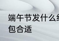 端午节发什么红包好 端午节发多少红包合适