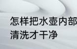 怎样把水壶内部清洗干净 热水壶怎么清洗才干净