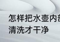 怎样把水壶内部清洗干净 热水壶怎么清洗才干净