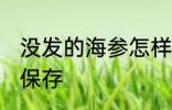 没发的海参怎样保存 没发的海参如何保存