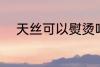 天丝可以熨烫吗 天丝能不能熨烫